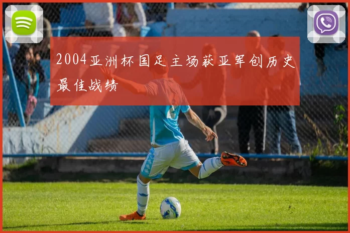 2004亚洲杯国足主场获亚军创历史最佳战绩