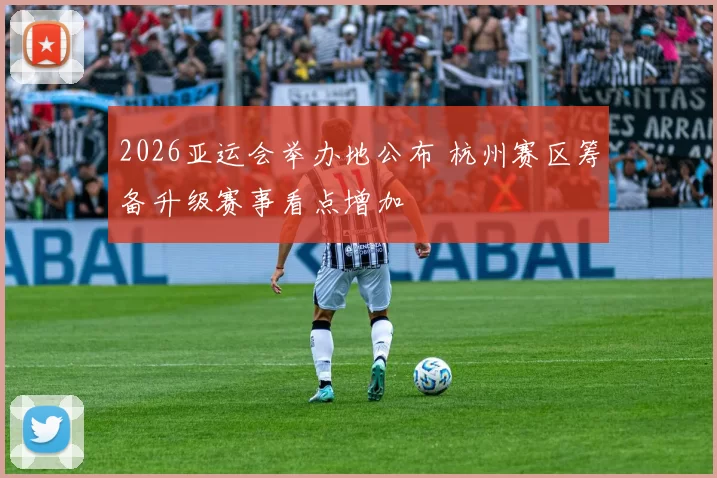 2026亚运会举办地公布 杭州赛区筹备升级赛事看点增加