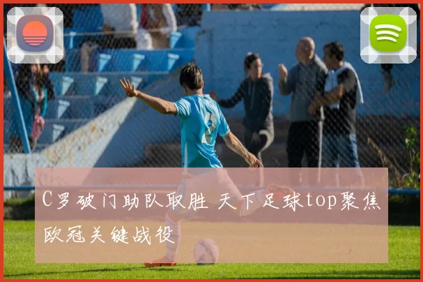 C罗破门助队取胜 天下足球top聚焦欧冠关键战役