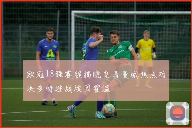 欧冠18强赛程揭晓皇马曼城焦点对决多特迎战埃因霍温
