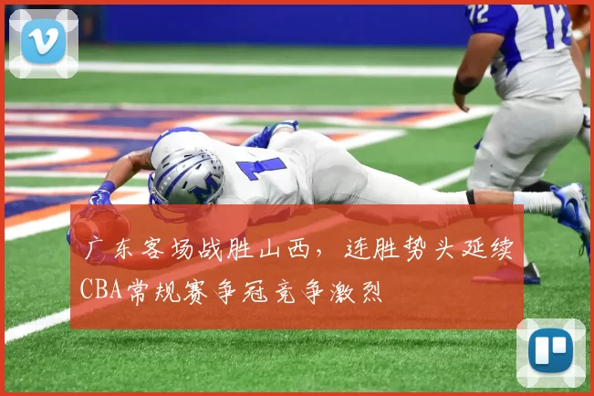 广东客场战胜山西，连胜势头延续CBA常规赛争冠竞争激烈