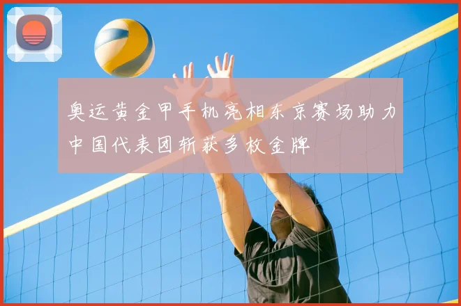 奥运黄金甲手机亮相东京赛场助力中国代表团斩获多枚金牌