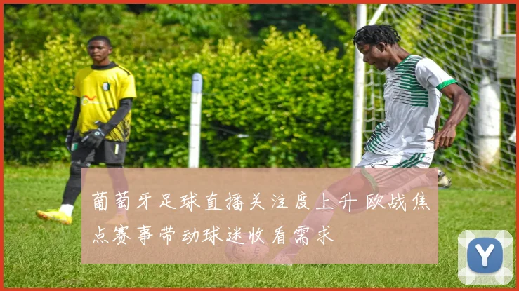 葡萄牙足球直播关注度上升 欧战焦点赛事带动球迷收看需求