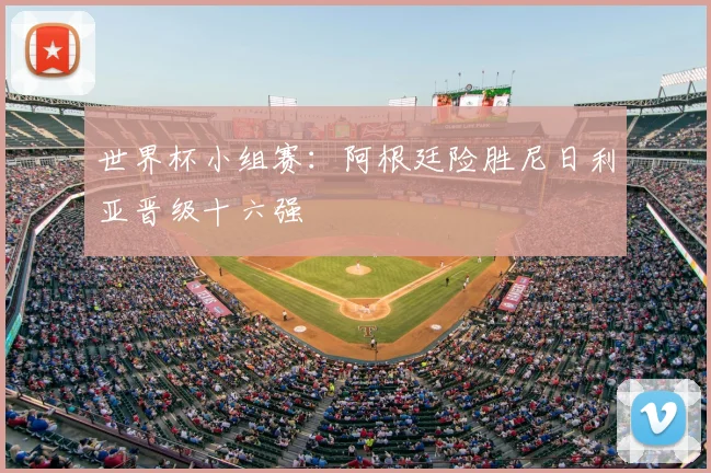 世界杯小组赛：阿根廷险胜尼日利亚晋级十六强