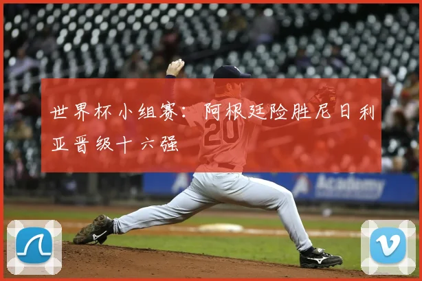 世界杯小组赛：阿根廷险胜尼日利亚晋级十六强