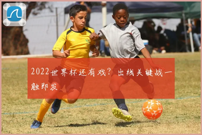2022世界杯还有戏?出线关键战一触即发