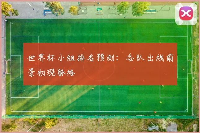 世界杯小组排名预测:各队出线前景初现脉络