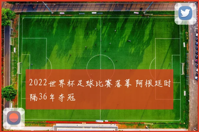 2022世界杯足球比赛落幕 阿根廷时隔36年夺冠