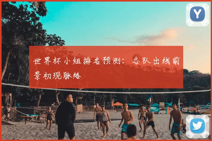 世界杯小组排名预测：各队出线前景初现脉络