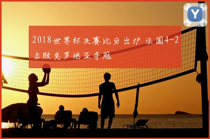 2018世界杯决赛比分出炉 法国4-2击败克罗地亚夺冠