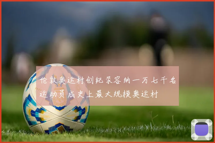 伦敦奥运村创纪录容纳一万七千名运动员成史上最大规模奥运村
