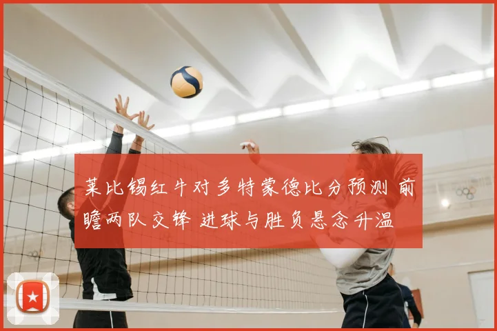莱比锡红牛对多特蒙德比分预测 前瞻两队交锋 进球与胜负悬念升温