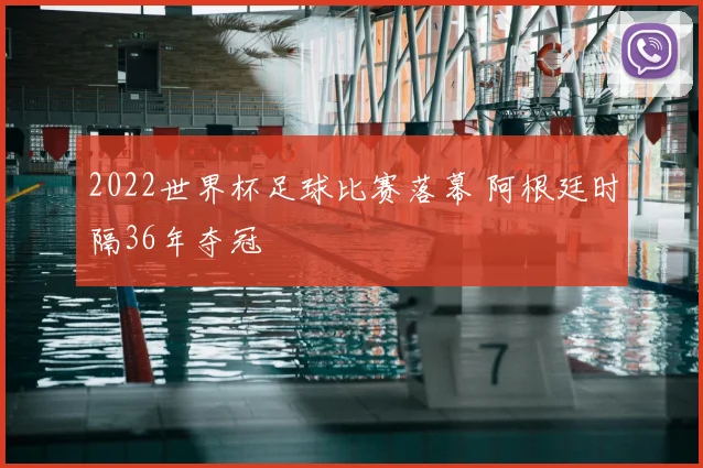 2022世界杯足球比赛落幕 阿根廷时隔36年夺冠
