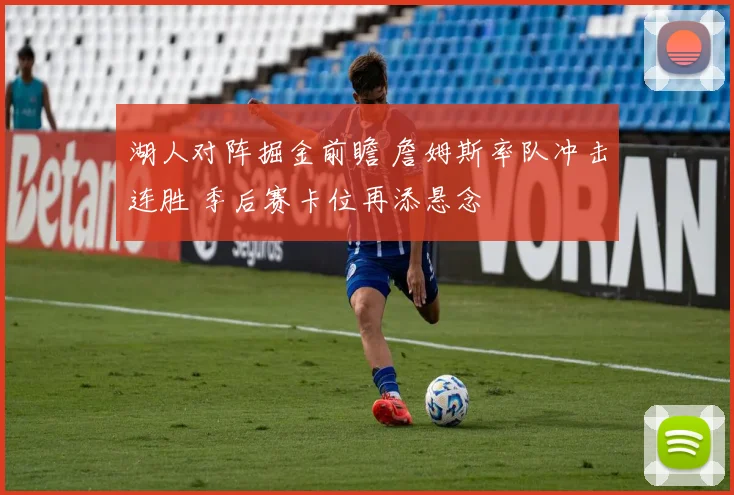 湖人对阵掘金前瞻 詹姆斯率队冲击连胜 季后赛卡位再添悬念