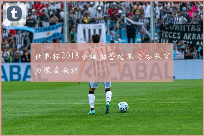 世界杯2018小组抽签结果与各队实力深度剖析