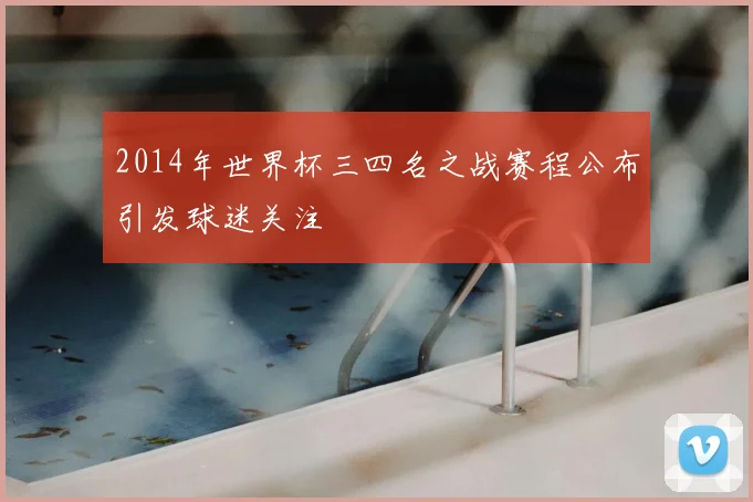 2014年世界杯三四名之战赛程公布引发球迷关注