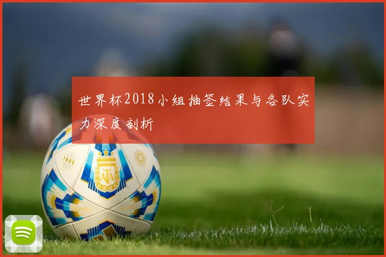 世界杯2018小组抽签结果与各队实力深度剖析