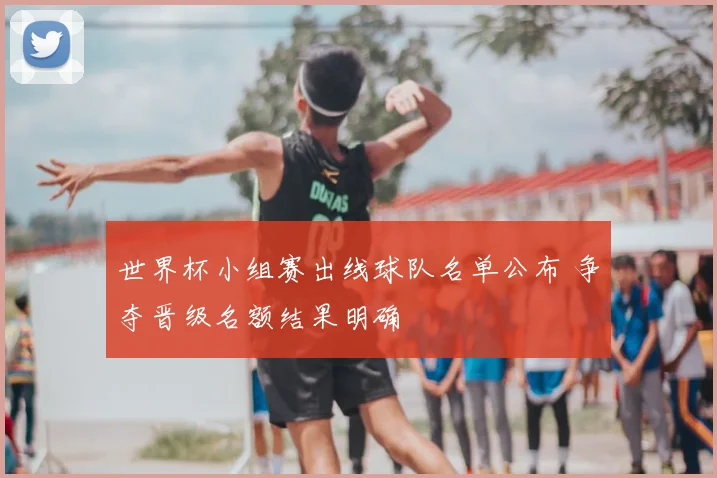 世界杯小组赛出线球队名单公布 争夺晋级名额结果明确