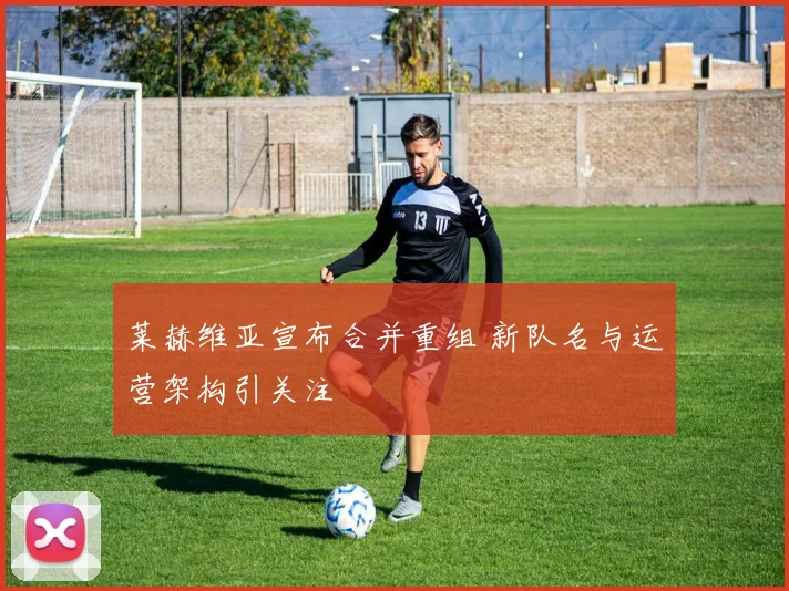 莱赫维亚宣布合并重组 新队名与运营架构引关注