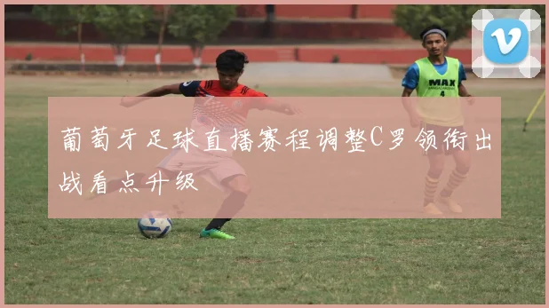 葡萄牙足球直播赛程调整C罗领衔出战看点升级